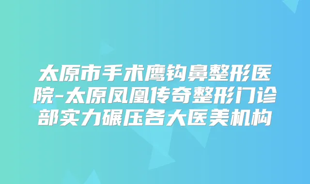 太原市手术鹰钩鼻整形医院-太原凤凰传奇整形门诊部实力碾压各大医美机构