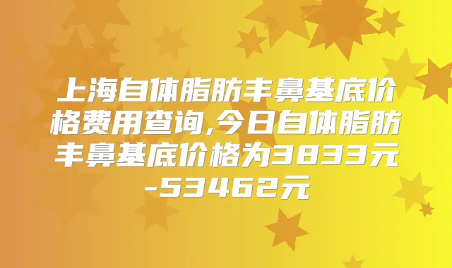 上海自体脂肪丰鼻基底价格费用查询,今日自体脂肪丰鼻基底价格为3833元-53462元