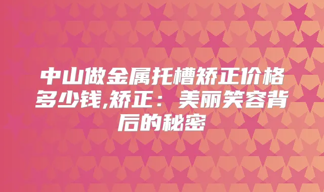 中山做金属托槽矫正价格多少钱,矫正:美丽笑容背后的秘密