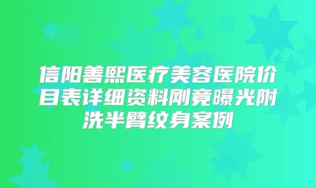 信阳善熙医疗美容医院价目表详细资料刚竟曝光附洗半臂纹身案例