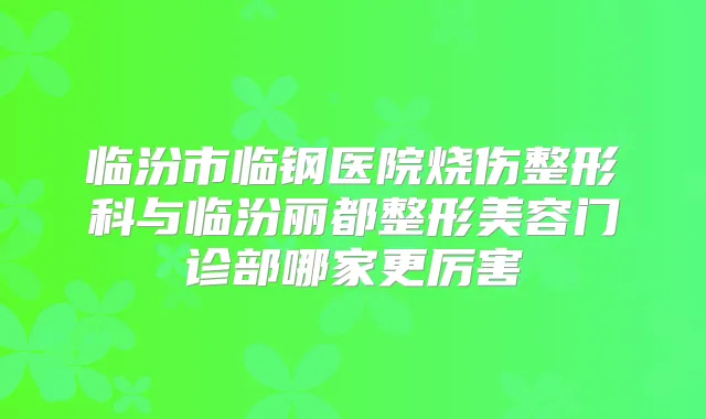 临汾市临钢医院烧伤整形科与临汾丽都整形美容门诊部哪家更厉害