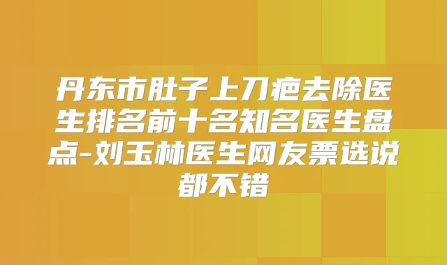 丹东市肚子上刀疤去除医生排名前十名知名医生盘点-刘玉林医生网友票选说都不错