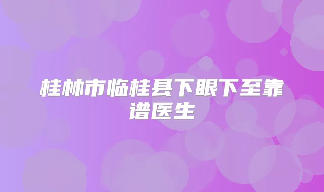 桂林市临桂县下眼下至靠谱医生