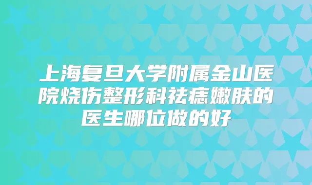 上海复旦大学附属金山医院烧伤整形科祛痣嫩肤的医生哪位做的好