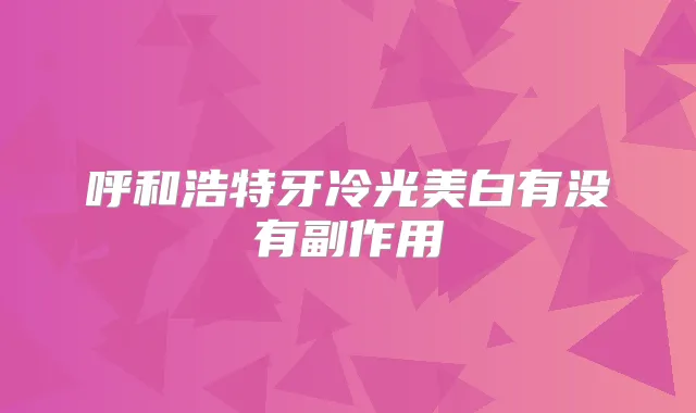 呼和浩特牙冷光美白有没有副作用
