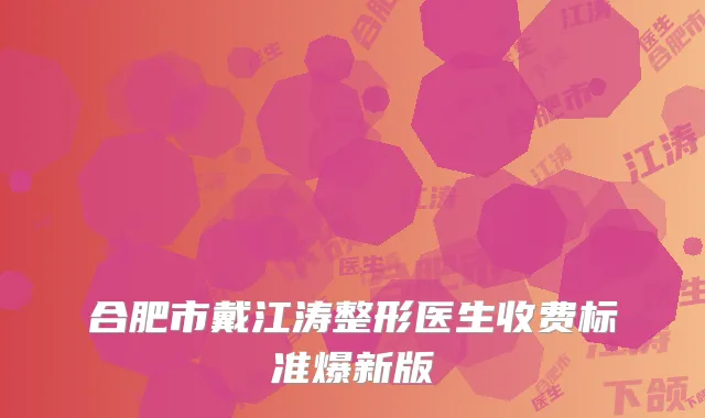 合肥市戴江涛整形医生收费标准爆新版