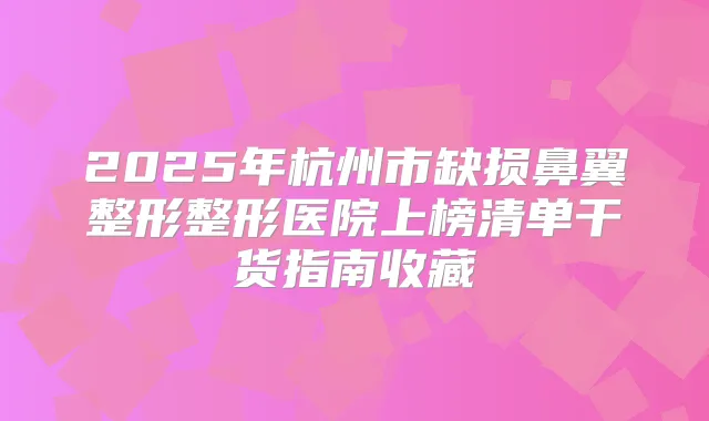2025年杭州市缺损鼻翼整形整形医院上榜清单干货指南收藏