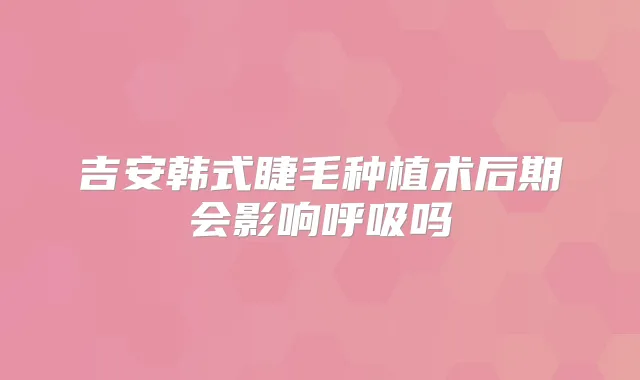 吉安韩式睫毛种植术后期会影响呼吸吗