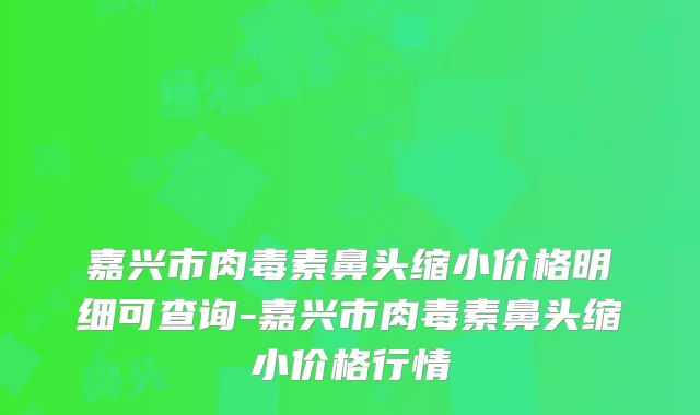 嘉兴市鼻头缩小价格明细可查询-嘉兴市鼻头缩小价格行情