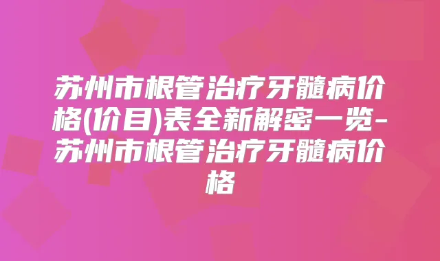 苏州市根管牙髓病价格(价目)表全新解密一览-苏州市根管牙髓病价格