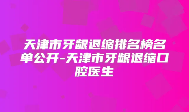 天津市牙龈退缩排名榜名单公开-天津市牙龈退缩口腔医生