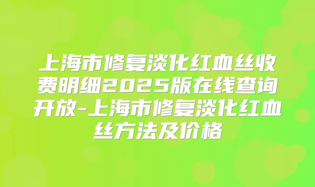 上海市修复淡化红血丝收费明细2025版在线查询开放-上海市修复淡化红血丝方法及价格