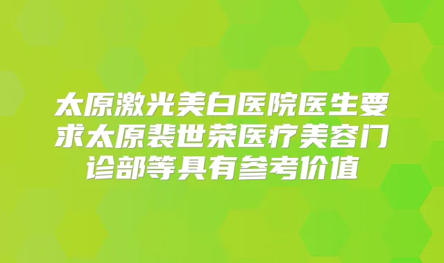 太原激光美白医院医生要求太原裴世荣医疗美容门诊部等具有参考价值