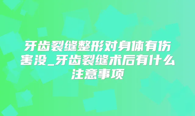牙齿裂缝整形对身体有伤害没_牙齿裂缝术后有什么注意事项