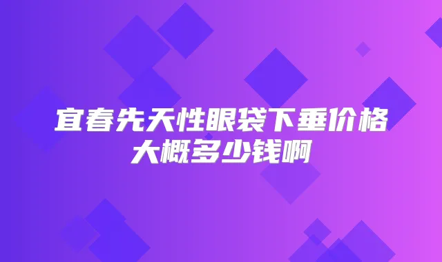 宜春先天性眼袋下垂价格大概多少钱啊