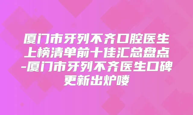 厦门市牙列不齐口腔医生上榜清单前十佳汇总盘点-厦门市牙列不齐医生口碑更新出炉喽