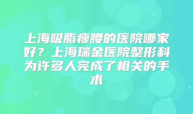 上海吸脂瘦腰的医院哪家好？上海瑞金医院整形科为许多人完成了相关的手术