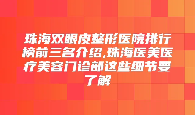 珠海双眼皮整形医院排行榜前三名介绍,珠海医美医疗美容门诊部这些细节要了解