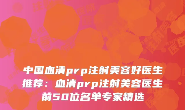 中国血清prp注射美容好医生推荐:血清prp注射美容医生前50位名单专家精选