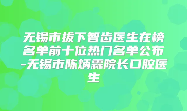无锡市拔下智齿医生在榜名单前十位热门名单公布-无锡市陈炳霖院长口腔医生