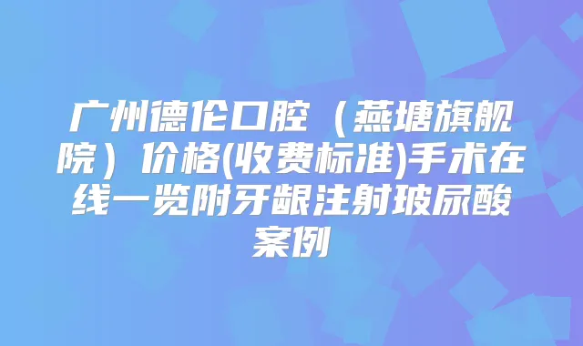 广州德伦口腔(燕塘旗舰院)价格(收费标准)手术在线一览附牙龈注射玻尿酸案例
