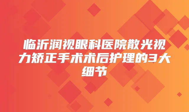 临沂润视眼科医院散光视力矫正手术术后护理的3大细节