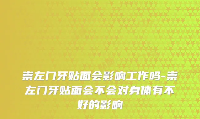 崇左门牙贴面会影响工作吗-崇左门牙贴面会不会对身体有不好的影响