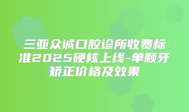 三亚众诚口腔诊所收费标准2025硬核上线-单颗牙矫正价格及效果