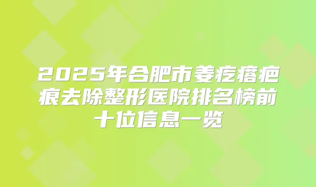 2025年合肥市姜疙瘩疤痕去除整形医院排名榜前十位信息一览