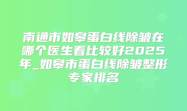 南通市如皋蛋白线除皱在哪个医生看比较好2025年_如皋市蛋白线除皱整形专家排名