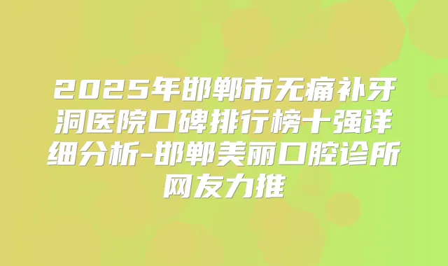 2025年邯郸市补牙洞医院口碑排行榜十强详细分析-邯郸美丽口腔诊所网友力推