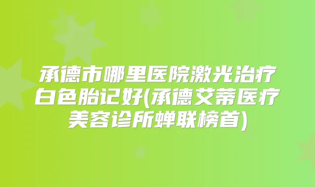 承德市哪里医院激光白色胎记好(承德艾蒂医疗美容诊所蝉联榜首)