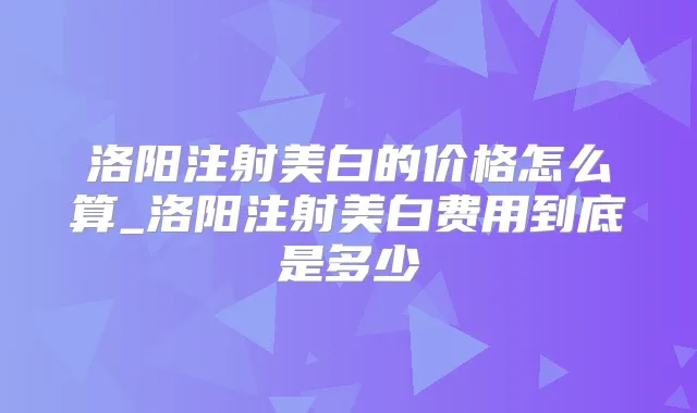 洛阳注射美白的价格怎么算_洛阳注射美白费用到底是多少