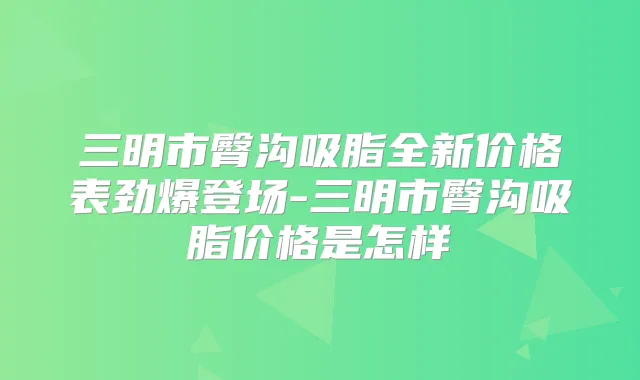 三明市臀沟吸脂全新价格表劲爆登场-三明市臀沟吸脂价格是怎样