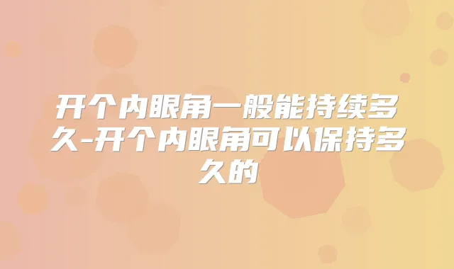 开个内眼角一般能持续多久-开个内眼角可以保持多久的