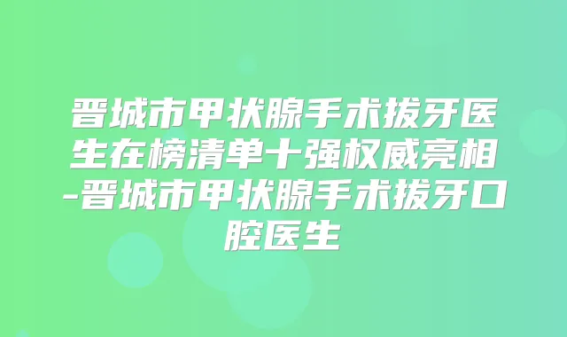 晋城市甲状腺手术拔牙医生在榜清单十强亮相-晋城市甲状腺手术拔牙口腔医生