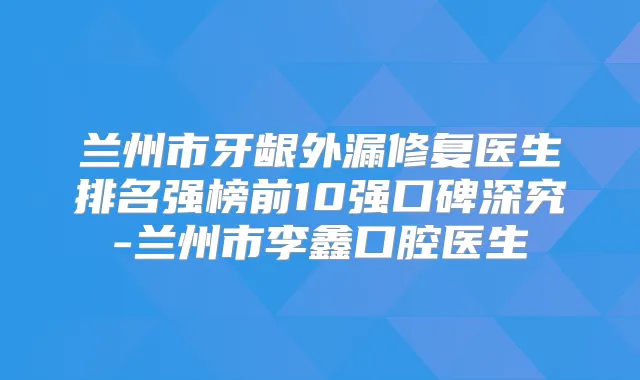 兰州市牙龈外漏修复医生排名强榜前10强口碑深究-兰州市李鑫口腔医生