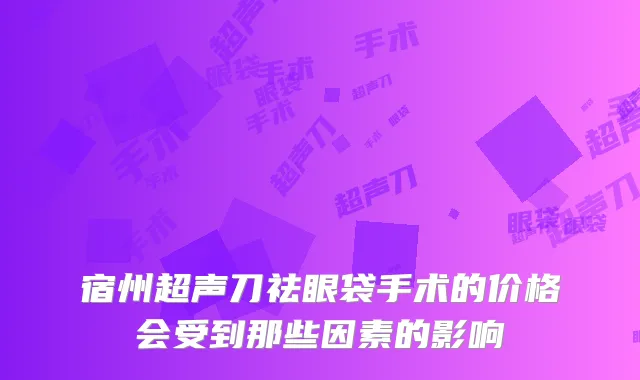 宿州超声刀祛眼袋手术的价格会受到那些因素的影响