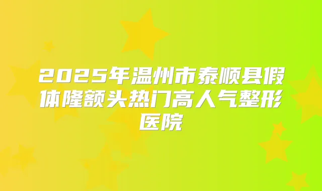 2025年温州市泰顺县假体隆额头热门高人气整形医院