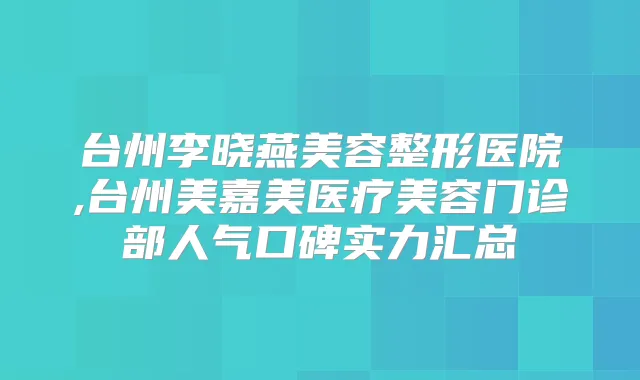 台州李晓燕美容整形医院,台州美嘉美医疗美容门诊部人气口碑实力汇总