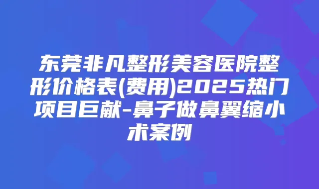 东莞非凡整形美容医院整形价格表(费用)2025热门项目巨献-鼻子做鼻翼缩小术案例