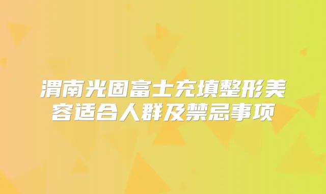 渭南光固富士充填整形美容适合人群及禁忌事项