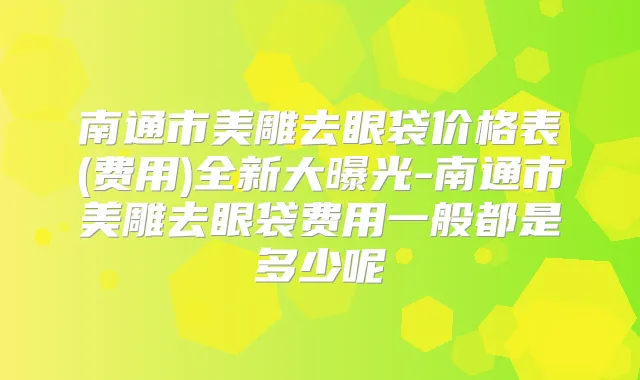 南通市美雕去眼袋价格表(费用)全新大曝光-南通市美雕去眼袋费用一般都是多少呢