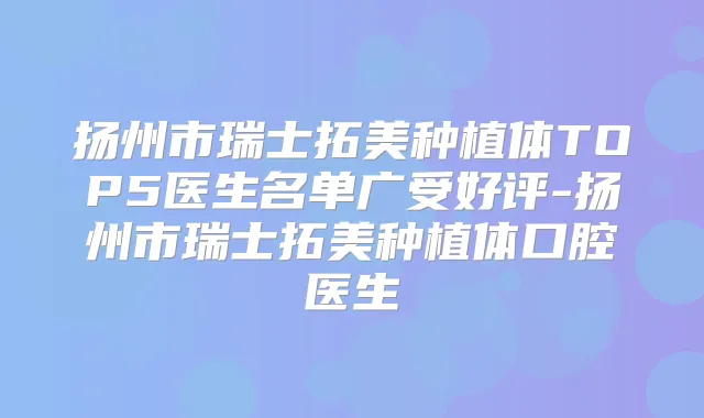 扬州市瑞士拓美种植体TOP5医生名单广受好评-扬州市瑞士拓美种植体口腔医生