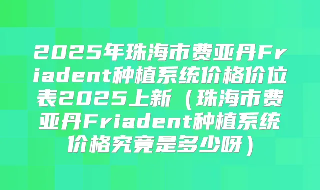 2025年珠海市费亚丹Friadent种植系统价格价位表2025上新(珠海市费亚丹Friadent种植系统价格究竟是多少呀)