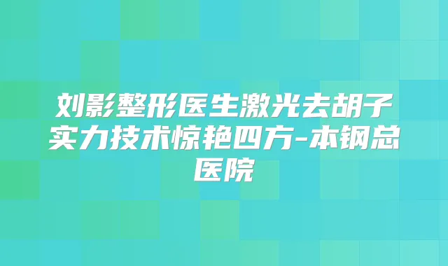刘影整形医生激光去胡子实力技术惊艳四方-本钢总医院