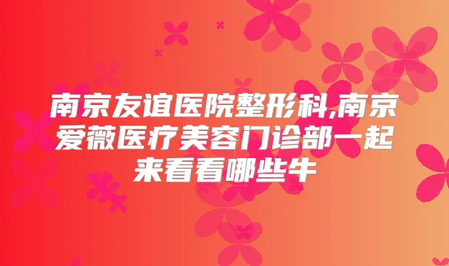 南京友谊医院整形科,南京爱薇医疗美容门诊部一起来看看哪些牛