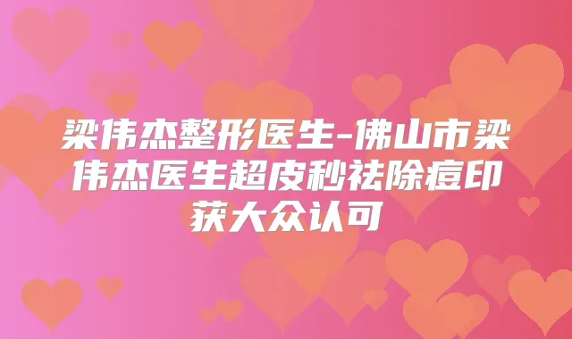 梁伟杰整形医生-佛山市梁伟杰医生超皮秒祛除痘印获大众认可