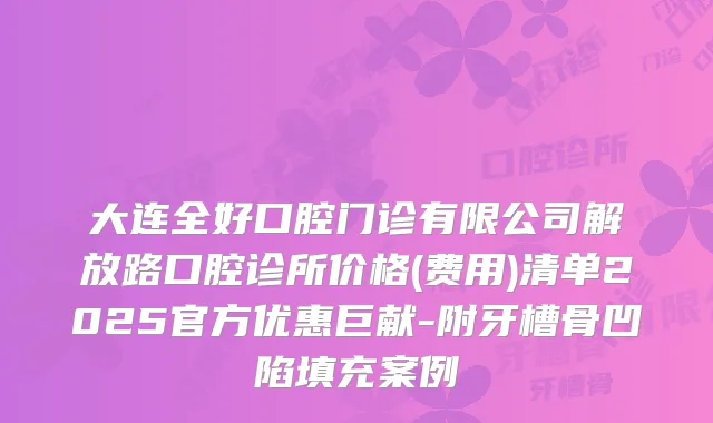 大连全好口腔门诊有限公司解放路口腔诊所价格(费用)清单2025官方优惠巨献-附牙槽骨凹陷填充案例