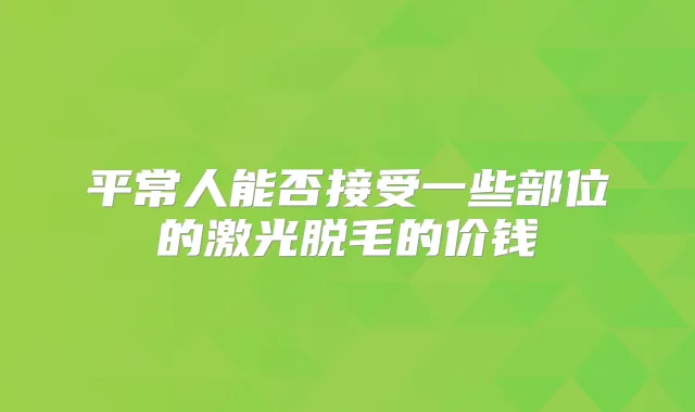 平常人能否接受一些部位的激光脱毛的价钱